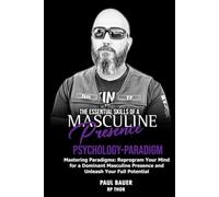 Essential Skills of a Masculine Presence: Psychology - Paradigm: Mastering Paradigms: Reprogram Your Mind for a Dominant Masculine Presence and Unleash Your Full Potential