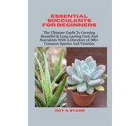 Essential Succulents For Beginners: The Ultimate Guide To Growing Beautiful & Long-Lasting Cacti And Succulents With A Directory Of 300+ Common Species And Varieties