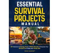 Essential Survival Projects Manual: DIY Solutions for Energy, Food & Water Security to Empower Your Off-Grid Life & Keep Your Family Safe