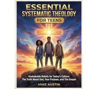 ESSENTIAL SYSTEMATIC THEOLOGY FOR TEENS: UNSHAKABLE BELIEFS FOR TODAY’S CULTURE: THE TRUTH ABOUT GOD, YOUR PURPOSE, AND THE GOSPEL