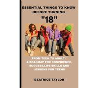ESSENTIAL THINGS TO KNOW BEFORE TURNING "18".: FROM TEEN TO ADULT: A ROAD MAP FOR CONFERENCE, SUCCESS,LIFE SKILLS AND LESSONS FOR TEENS