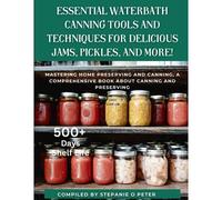 Essential Waterbath Canning Tools And Techniques For Delicious Jams, Pickles, And More!: Mastering Home Preserving And Canning, A Comprehensive Book About Canning And Preserving