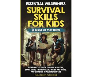 Essential Wilderness Survival Skills for Kids: Be Brave or Stay Home: A step-by-step guide to build a shelter, start a fire, find food and water, and more, and staying safe in all emergencies