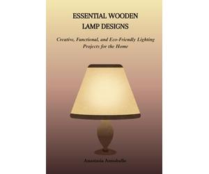 ESSENTIAL WOODEN LAMP DESIGNS: Creative, Functional, and Eco-Friendly Lighting Projects for the Home