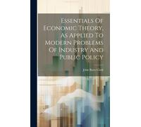 Essentials Of Economic Theory, As Applied To Modern Problems Of Industry And Public Policy