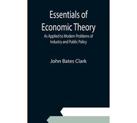 Essentials Of Economic Theory; As Applied To Modern Problems Of Industry And Public Policy