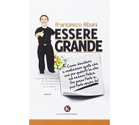 Essere grande. Come decidere e realizzare quello che vuoi per goderti la vita ed essere felice. Se posso farlo io, puoi farlo anche tu!