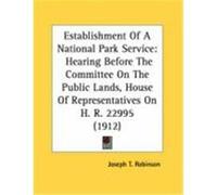Establishment of a National Park Service: Hearing Before the Committee on the Public Lands, House of Representatives on H. R. 22995 (1912) Robinson, Joseph T. (Auteur)