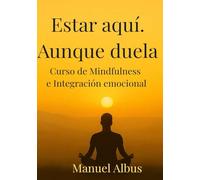 Estar aquí. Aunque duela.: Curso de Mindfulness e Integración Emocional para volver a ti, incluso en medio del dolor