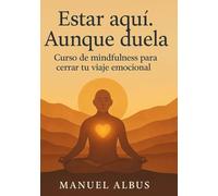 Estar aquí. Aunque duela: Curso de mindfulness para cerrar tu viaje emocional