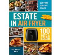 Estate in Air Fryer: Ricettario Friggitrice ad aria, con ricette mediterranee croccanti, leggere e velocissime per tutta la famiglia e tutte le occasioni