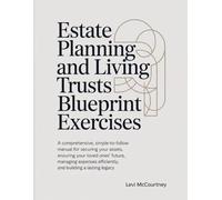Estate Planning And Living Trusts Blueprint Exercises: A comprehensive, simple-to-follow manual for securing your assets, ensuring your loved ones’ ... efficiently, and building a lasting legacy