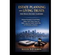 ESTATE PLANNING AND LIVING TRUSTS FOR HIGH-INCOME EARNERS: Advanced Strategies to Avoid Probate, Reduce Taxes, Protect Assets and Build a Long-Term Wealth Transfer Plan for Professionals and Business