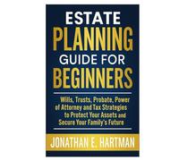 Estate Planning Guide for Beginners: Wills, Trusts, Probate, Power of Attorney, and Tax Strategies to Protect Your Assets and Secure Your Family’s Future
