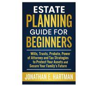 Estate Planning Guide for Beginners: Wills, Trusts, Probate, Power of Attorney, and Tax Strategies to Protect Your Assets and Secure Your Family’s Future