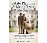 Estate Planning & Living Trust Made Simple: A Practical Guide to Securing Your Assets, Reducing Financial Burdens, and Preserving Wealth for Future Generations