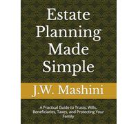 Estate Planning Made Simple: A Practical Guide to Trusts, Wills, Beneficiaries, Taxes, and Protecting Your Family