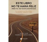 ESTE LIBRO NO TE HARÁ FELIZ (PERO TAL VEZ TE EXPLIQUE POR QUÉ): El Camino a la Felicidad: Filosofía, Ciencia y Vida