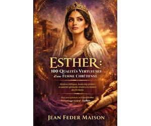 ESTHER : 100 qualités vertueuses d’une femme chrétienne: Mystères bibliques, leadership féminin et autorité spirituelle révélés à la lumière des Écritures