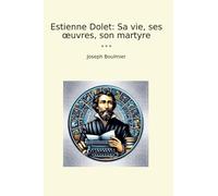 Estienne Dolet: Sa vie, ses œuvres, son martyre
