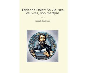 Estienne Dolet: Sa vie, ses œuvres, son martyre