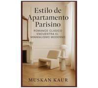 Estilo De Apartamento Parisino: Romance Clásico Encuentra El Minimalismo Moderno (Spanish Edition)