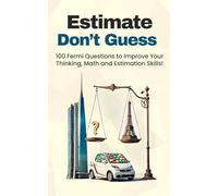 Estimate, Don't Guess: 100 Fermi Questions to Improve Your Thinking, Math and Estimation Skills!