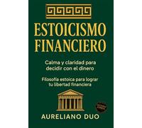 Estoicismo Financiero: Calma y Claridad para Decidir con el Dinero: Pequeño manual para vencer la ansiedad económica y alcanzar la libertad financiera.