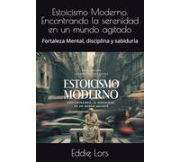 Estoicismo Moderno. Encontrando la serenidad en un mundo agitado: Fortaleza Mental, disciplina y sabiduría