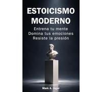 Estoicismo moderno: Guía práctica de 120 días para entrenar tu mente, controlar tus emociones, construir disciplina y mantener la calma bajo presión