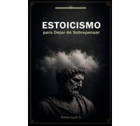 Estoicismo para Dejar de Sobrepensar: Controla tu mente, vence la ansiedad y conviértete en alguien mentalmente inquebrantable