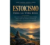 Estoicismo para la vida real: Una guía para dejar de preocuparte por lo que no puedes controlar y empezar a vivir de otra manera