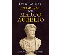 Estoicismo por Marco Aurelio: Cómo aplicar la filosofía estoica a tu vida con claridad y propósito