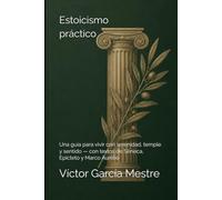 Estoicismo práctico: Una guía para vivir con serenidad, temple y sentido - con textos de Séneca, Epicteto y Marco Aurelio