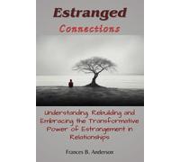 Estranged Connections: Understanding, Rebuilding, And Embracing The Transformative Power Of Estrangement In Relationships