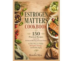 Estrogen Matters Cookbook: 150 Practical Recipes inspired by Dr Avrum Bluming and Carol Tavris for Meal Plans for Midlife Strength, Energy, and Healthy Aging