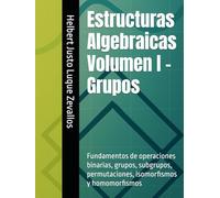 Estructuras Algebraicas Volumen I - Grupos: Fundamentos de operaciones binarias, grupos, subgrupos, permutaciones, isomorfismos y homomorfismos