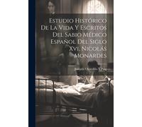 Estudio Histórico De La Vida Y Escritos Del Sabio Médico Español Del Siglo Xvi, Nicolás Monardes