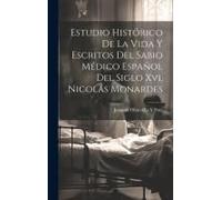 Estudio Histórico De La Vida Y Escritos Del Sabio Médico Español Del Siglo Xvi, Nicolás Monardes