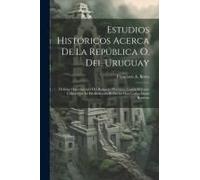 Estudios Históricos Acerca De La República O. Del Uruguay: Defensa Documentada Del Bosquejo Histórico, Contra El Juicio Crítico Que Le Ha Dedicado El