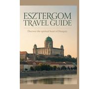 Esztergom Travel Guide: Discover the Spiritual Heart of Hungary