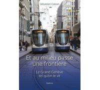 Et Au Milieu Passe Une Frontiere - Le Grand Genève Tel Qu'on Le Vit