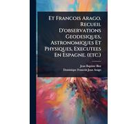Et Francois Arago. Recueil D'observations Geodesiques, Astronomiques Et Physiques, Executees En Espagne. (etc.)