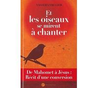 Et Les Oiseaux Se Mirent À Chanter - De Mahomet À Jésus : Récit D'une Conversion