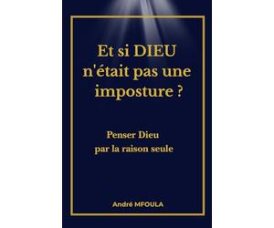 Et si DIEU n'était pas une imposture ?: Penser Dieu par la raison seule