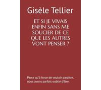 ET SI JE VIVAIS ENFIN SANS ME SOUCIER DE CE QUE LES AUTRES VONT PENSER ?: Parce qu’à force de vouloir paraître, nous avons parfois oublié d’être.