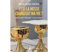 Et si la messe changeait ma vie ? Humanité - Liturgie - Vie pratique