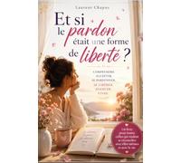Et si le pardon était une forme de liberté: comprendre, accepter, se pardonner, se libérer, avancer, vivre.