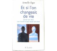 Et Si L'On Changeait De Vie. Cerner Son Desir, Oser Franchir Le Pas, Reussir Son Envol