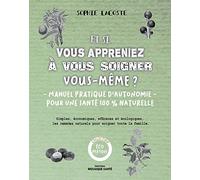 Et si vous appreniez à vous soigner vous-même ?: manuel pratique d'autonomie pour une santé 100% naturelle